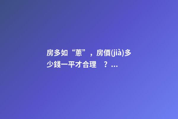 房多如“蔥”，房價(jià)多少錢一平才合理？網(wǎng)友直言：3000元